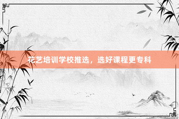 花艺培训学校推选，选好课程更专科