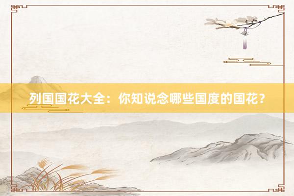 列国国花大全：你知说念哪些国度的国花？