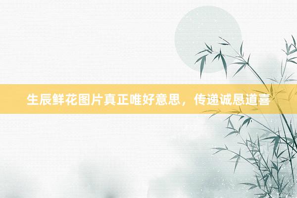 生辰鲜花图片真正唯好意思，传递诚恳道喜