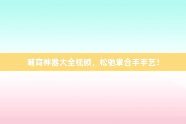哺育神器大全视频，松驰掌合手手艺！