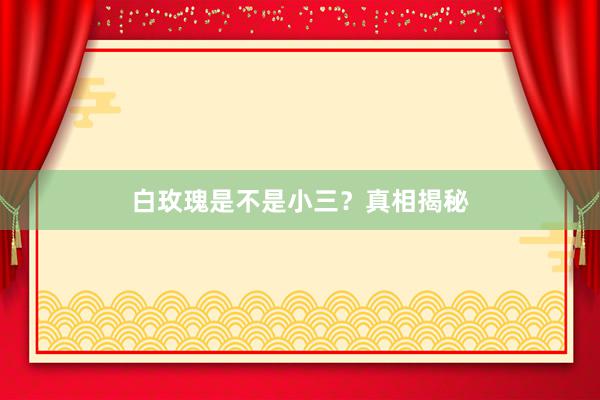 白玫瑰是不是小三？真相揭秘