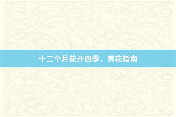 十二个月花开四季，赏花指南
