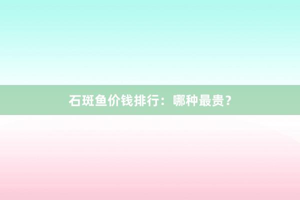 石斑鱼价钱排行：哪种最贵？