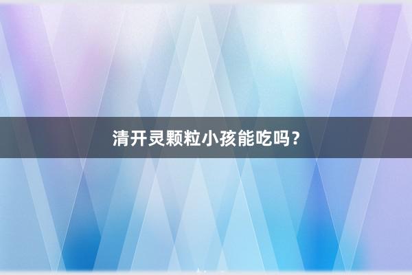 清开灵颗粒小孩能吃吗？