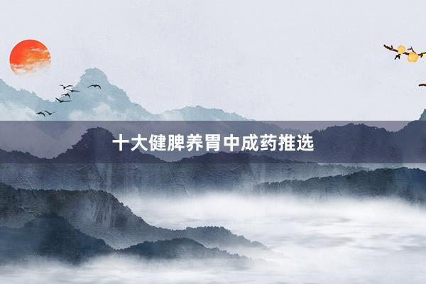 十大健脾养胃中成药推选
