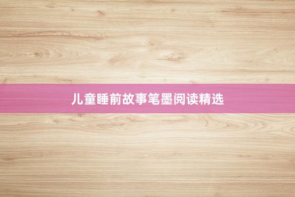 儿童睡前故事笔墨阅读精选