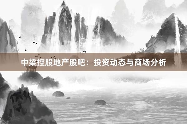 中梁控股地产股吧：投资动态与商场分析