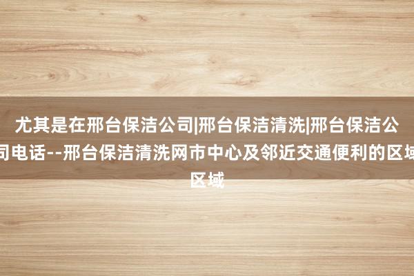 尤其是在邢台保洁公司|邢台保洁清洗|邢台保洁公司电话--邢台保洁清洗网市中心及邻近交通便利的区域
