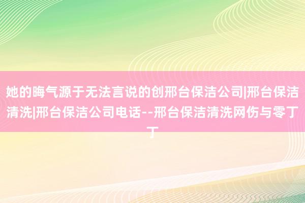 她的晦气源于无法言说的创邢台保洁公司|邢台保洁清洗|邢台保洁公司电话--邢台保洁清洗网伤与零丁