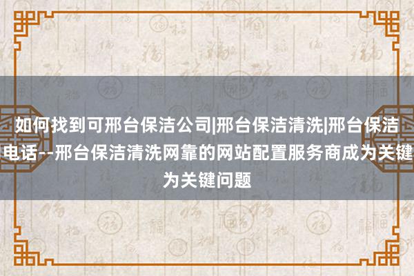 如何找到可邢台保洁公司|邢台保洁清洗|邢台保洁公司电话--邢台保洁清洗网靠的网站配置服务商成为关键问题